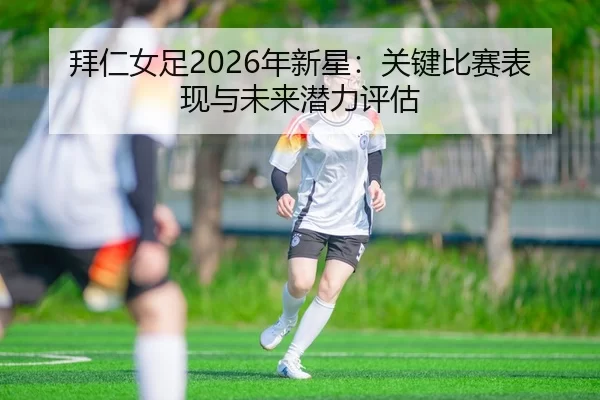 拜仁女足2026年新星：关键比赛表现与未来潜力评估