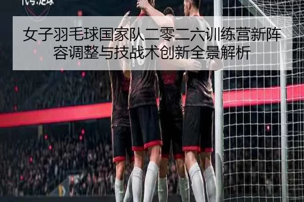 nv-zi-yu-mao-qiu-guo-jia-dui-er-ling-er-liu-xun-lian-ying-xin-zhen-rong-tiao-zheng-yu-ji-zhan-shu-chuang-xin-quan-jing-2-974.jpg