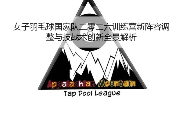 女子羽毛球国家队二零二六训练营新阵容调整与技战术创新全景解析