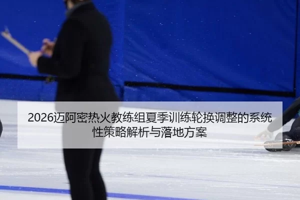2026迈阿密热火教练组夏季训练轮换调整的系统性策略解析与落地方案