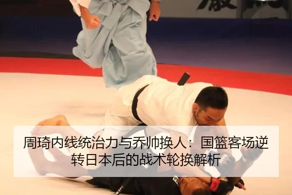 周琦内线统治力与乔帅换人：国篮客场逆转日本后的战术轮换解析