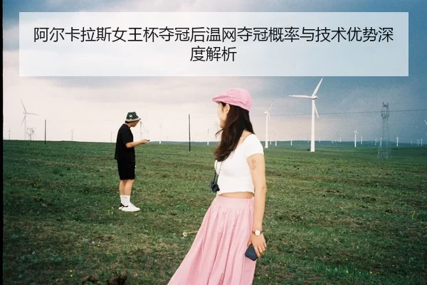 阿尔卡拉斯女王杯夺冠后温网夺冠概率与技术优势深度解析