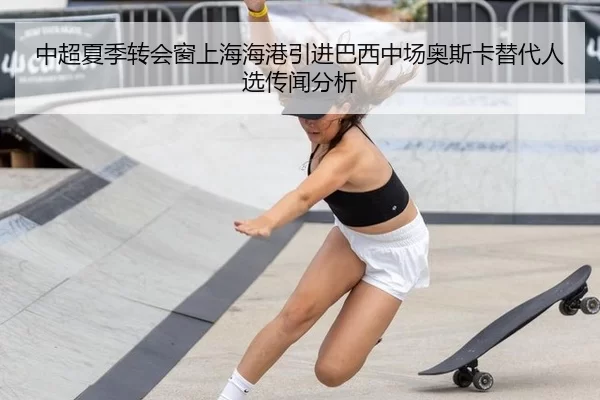 中超夏季转会窗上海海港引进巴西中场奥斯卡替代人选传闻分析