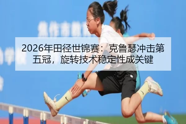 2026年田径世锦赛：克鲁瑟冲击第五冠，旋转技术稳定性成关键