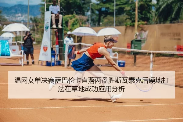 温网女单决赛萨巴伦卡直落两盘胜斯瓦泰克后硬地打法在草地成功应用分析