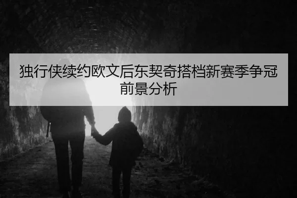独行侠续约欧文后东契奇搭档新赛季争冠前景分析