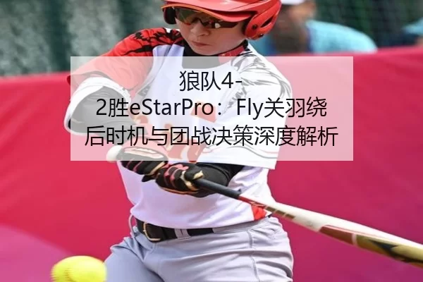 狼队4-2胜eStarPro：Fly关羽绕后时机与团战决策深度解析